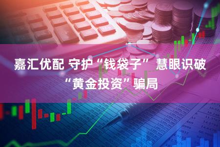嘉汇优配 守护“钱袋子” 慧眼识破“黄金投资”骗局