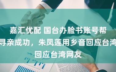 嘉汇优配 国台办脸书账号帮台胞寻亲成功，朱凤莲用乡音回应台湾网友