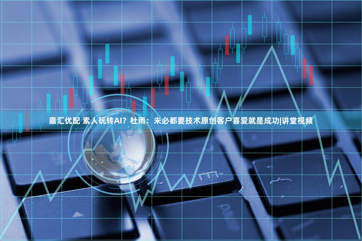 嘉汇优配 素人玩转AI？杜雨：未必都要技术原创客户喜爱就是成功|讲堂视频