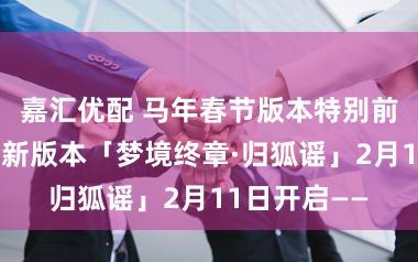 嘉汇优配 马年春节版本特别前瞻放送！全新版本「梦境终章·归狐谣」2月11日开启——