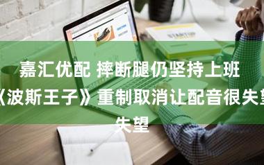 嘉汇优配 摔断腿仍坚持上班 《波斯王子》重制取消让配音很失望