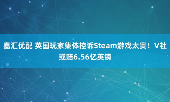 嘉汇优配 英国玩家集体控诉Steam游戏太贵！V社或赔6.56亿英镑