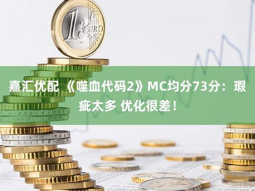 嘉汇优配 《噬血代码2》MC均分73分：瑕疵太多 优化很差！