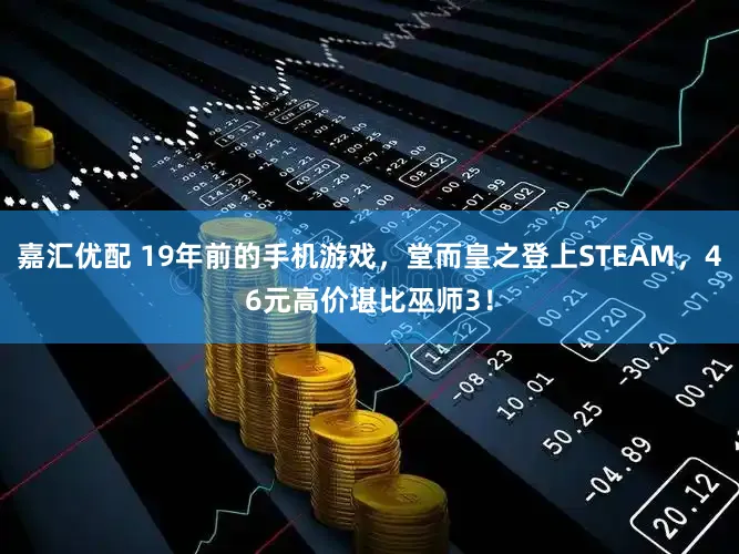 嘉汇优配 19年前的手机游戏，堂而皇之登上STEAM，46元高价堪比巫师3！