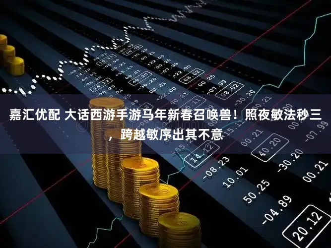 嘉汇优配 大话西游手游马年新春召唤兽！照夜敏法秒三，跨越敏序出其不意