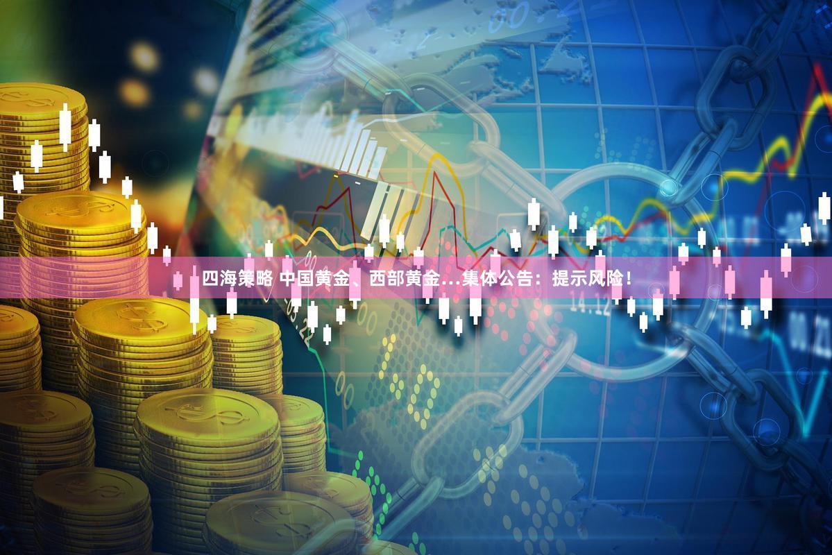四海策略 中国黄金、西部黄金…集体公告：提示风险！