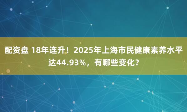 配资盘 18年连升!2025年上海市民健康素养水平达44.93%,有哪些变化?