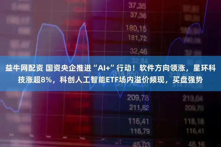益牛网配资 国资央企推进“AI+”行动！软件方向领涨，星环科技涨超8%，科创人工智能ETF场内溢价频现，买盘强势