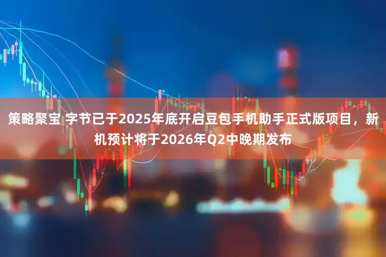 策略聚宝 字节已于2025年底开启豆包手机助手正式版项目,新机预计将于2026年Q2中晚期发布