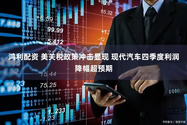 鸿利配资 美关税政策冲击显现 现代汽车四季度利润降幅超预期