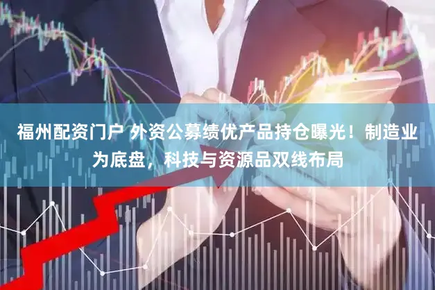 福州配资门户 外资公募绩优产品持仓曝光！制造业为底盘，科技与资源品双线布局
