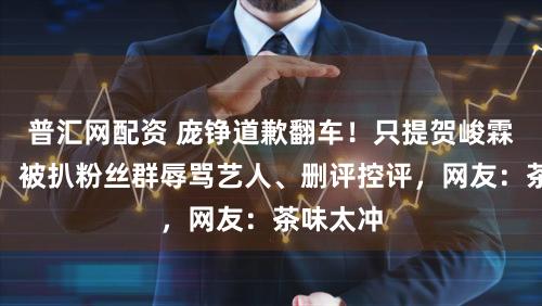 普汇网配资 庞铮道歉翻车！只提贺峻霖遭群嘲，被扒粉丝群辱骂艺人、删评控评，网友：茶味太冲