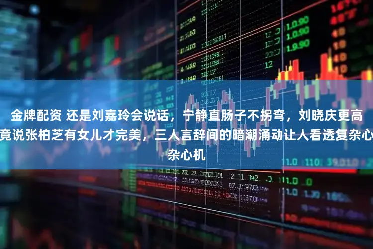 金牌配资 还是刘嘉玲会说话，宁静直肠子不拐弯，刘晓庆更高手竟说张柏芝有女儿才完美，三人言辞间的暗潮涌动让人看透复杂心机