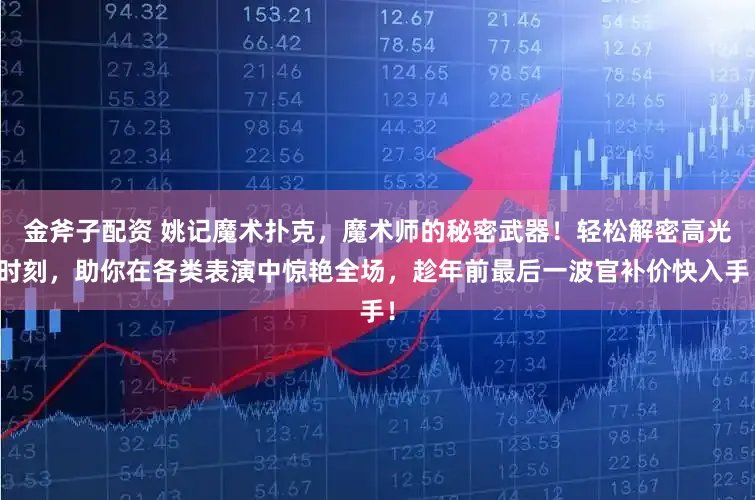 金斧子配资 姚记魔术扑克，魔术师的秘密武器！轻松解密高光时刻，助你在各类表演中惊艳全场，趁年前最后一波官补价快入手！