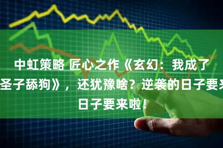 中虹策略 匠心之作《玄幻：我成了反派圣子舔狗》，还犹豫啥？逆袭的日子要来啦！