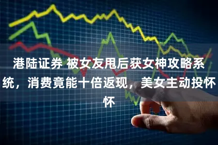 港陆证券 被女友甩后获女神攻略系统，消费竟能十倍返现，美女主动投怀