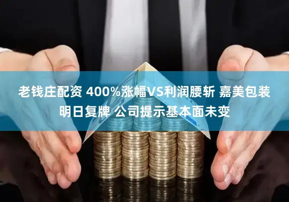老钱庄配资 400%涨幅VS利润腰斩 嘉美包装明日复牌 公司提示基本面未变