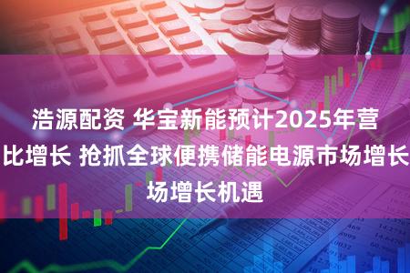 浩源配资 华宝新能预计2025年营收同比增长 抢抓全球便携储能电源市场增长机遇