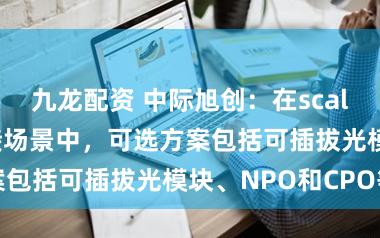 九龙配资 中际旭创：在scale-up的光连接场景中，可选方案包括可插拔光模块、NPO和CPO等