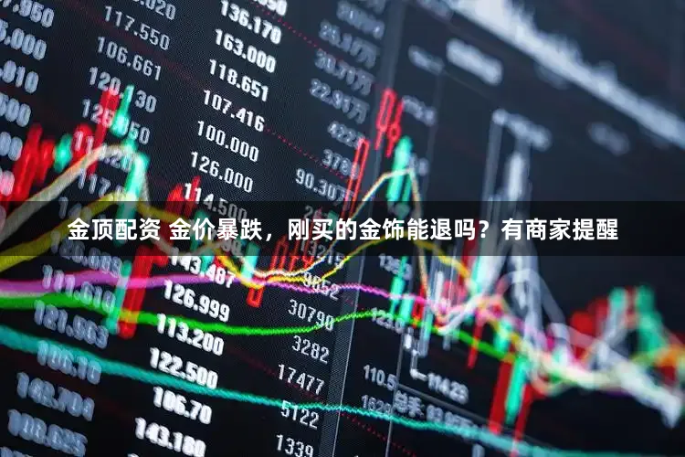 金顶配资 金价暴跌,刚买的金饰能退吗?有商家提醒