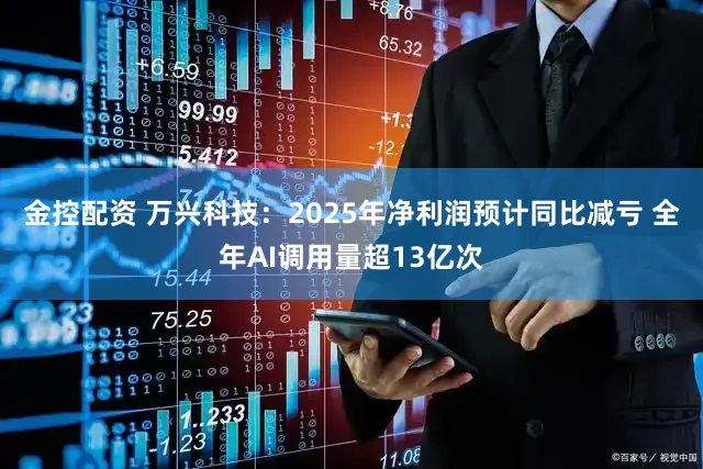 金控配资 万兴科技：2025年净利润预计同比减亏 全年AI调用量超13亿次