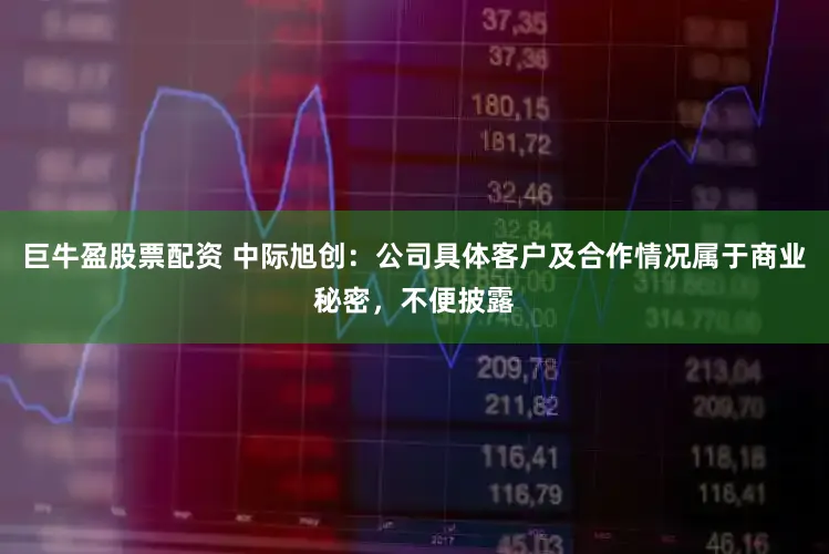 巨牛盈股票配资 中际旭创：公司具体客户及合作情况属于商业秘密，不便披露