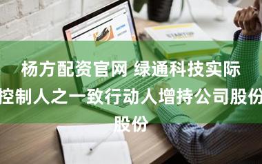 杨方配资官网 绿通科技实际控制人之一致行动人增持公司股份
