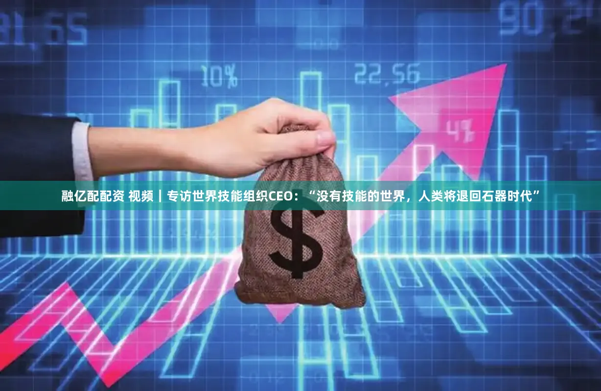 融亿配配资 视频｜专访世界技能组织CEO：“没有技能的世界，人类将退回石器时代”