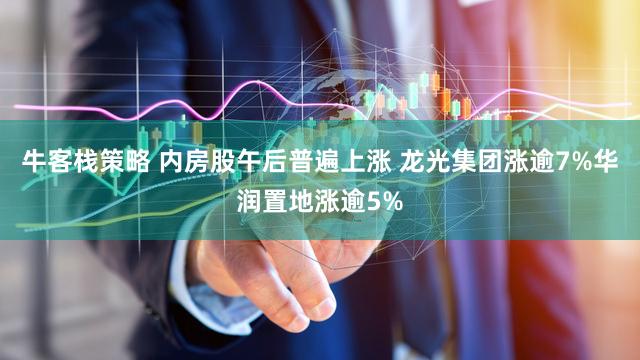牛客栈策略 内房股午后普遍上涨 龙光集团涨逾7%华润置地涨逾5%