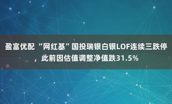 盈富优配 “网红基”国投瑞银白银LOF连续三跌停，此前因估值调整净值跌31.5%