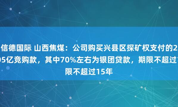 信德国际 山西焦煤：公司购买兴县区探矿权支付的247.05亿竞购款，其中70%左右为银团贷款，期限不超过15年