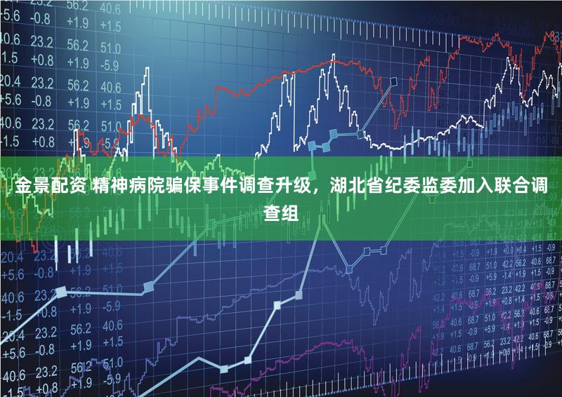 金景配资 精神病院骗保事件调查升级，湖北省纪委监委加入联合调查组
