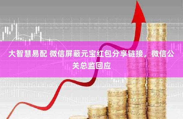 大智慧易配 微信屏蔽元宝红包分享链接，微信公关总监回应