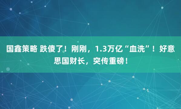 国鑫策略 跌傻了！刚刚，1.3万亿“血洗”！好意思国财长，突传重磅！