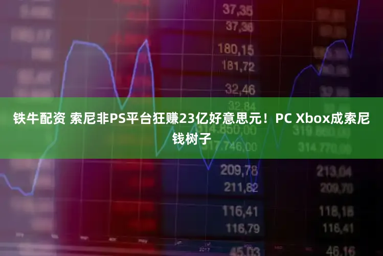 铁牛配资 索尼非PS平台狂赚23亿好意思元！PC Xbox成索尼钱树子