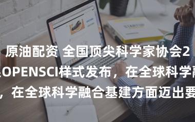 原油配资 全国顶尖科学家协会2026要害效果OPENSCI样式发布，在全球科学融合基建方面迈出要害一步