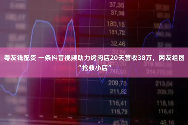粤友钱配资 一条抖音视频助力烤肉店20天营收38万，网友组团“抢救小店”