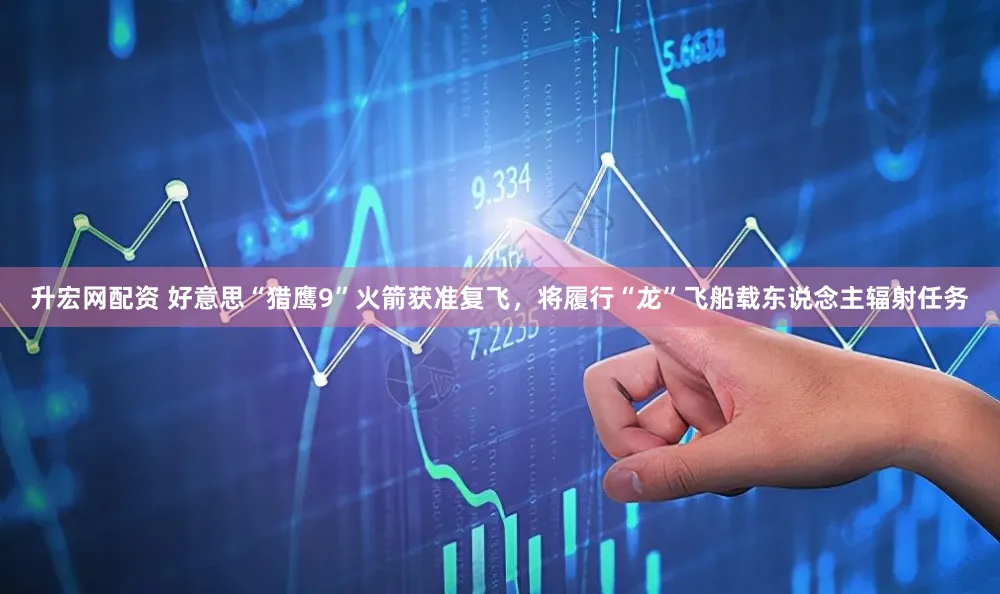 升宏网配资 好意思“猎鹰9”火箭获准复飞，将履行“龙”飞船载东说念主辐射任务