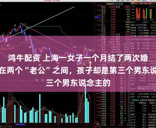 鸿牛配资 上海一女子一个月结了两次婚！周旋在两个“老公”之间，孩子却是第三个男东说念主的