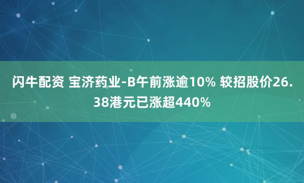 闪牛配资 宝济药业-B午前涨逾10% 较招股价26.38港元已涨超440%