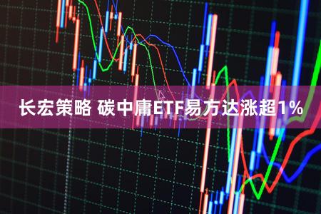 长宏策略 碳中庸ETF易方达涨超1%