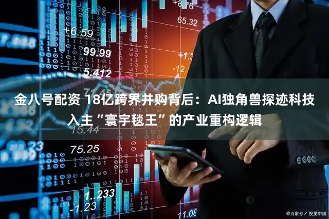 金八号配资 18亿跨界并购背后：AI独角兽探迹科技入主“寰宇毯王”的产业重构逻辑