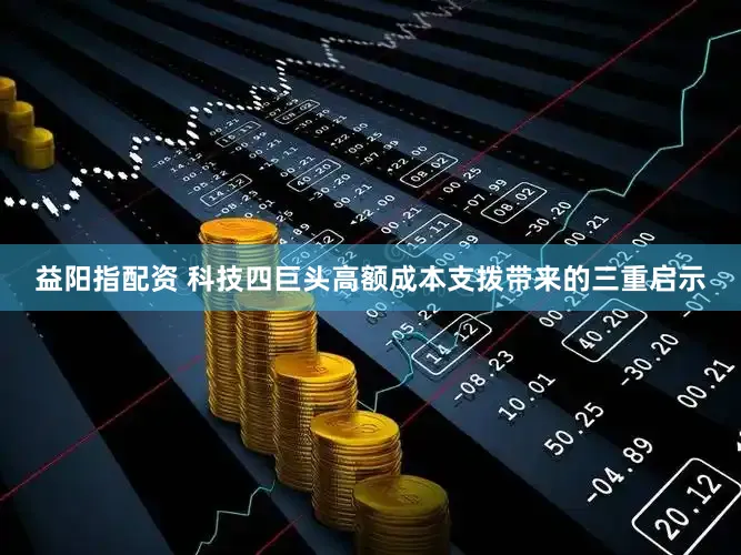 益阳指配资 科技四巨头高额成本支拨带来的三重启示