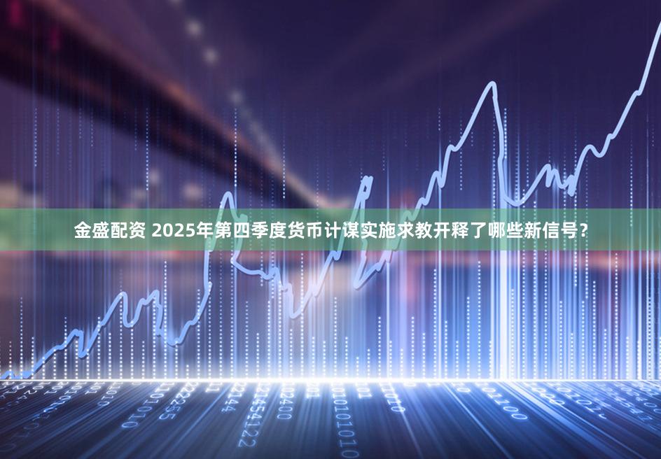 金盛配资 2025年第四季度货币计谋实施求教开释了哪些新信号？