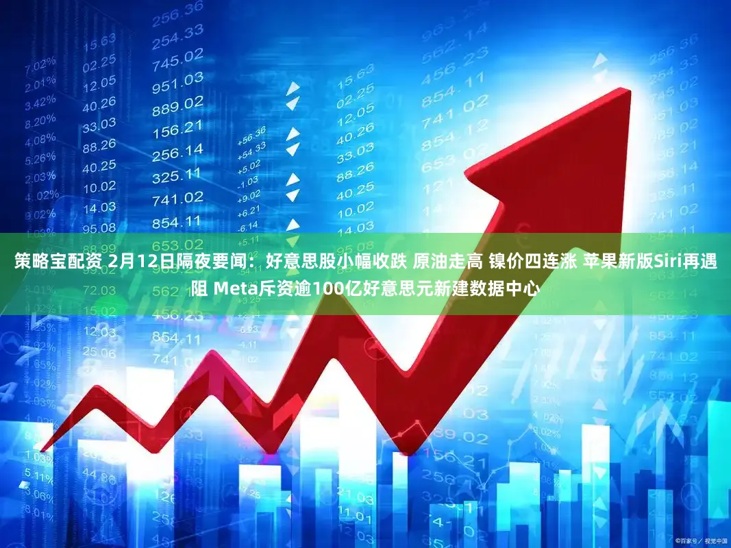 策略宝配资 2月12日隔夜要闻：好意思股小幅收跌 原油走高 镍价四连涨 苹果新版Siri再遇阻 Meta斥资逾100亿好意思元新建数据中心