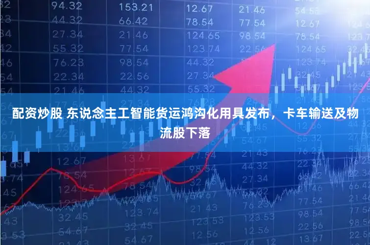 配资炒股 东说念主工智能货运鸿沟化用具发布，卡车输送及物流股下落