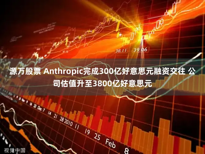 源万股票 Anthropic完成300亿好意思元融资交往 公司估值升至3800亿好意思元
