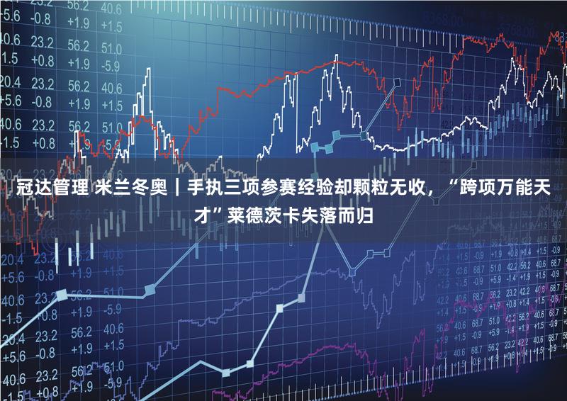 冠达管理 米兰冬奥｜手执三项参赛经验却颗粒无收，“跨项万能天才”莱德茨卡失落而归