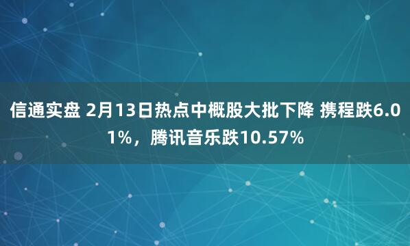 信通实盘 2月13日热点中概股大批下降 携程跌6.01%，腾讯音乐跌10.57%