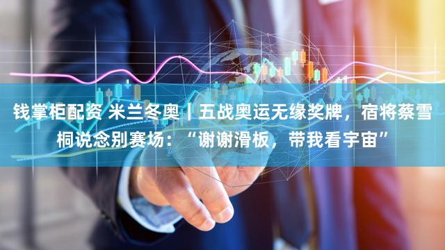 钱掌柜配资 米兰冬奥｜五战奥运无缘奖牌，宿将蔡雪桐说念别赛场：“谢谢滑板，带我看宇宙”